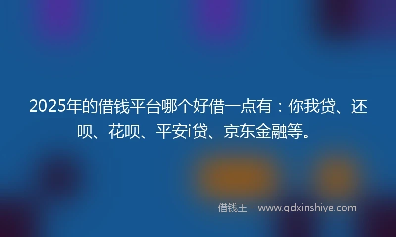 2025年的借钱平台哪个好借一点有：你我贷、还呗、花呗、平安i贷、京东金融等。