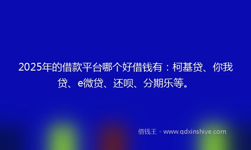 2025年的借款平台哪个好借钱有：柯基贷、你我贷、e微贷、还呗、分期乐等。
