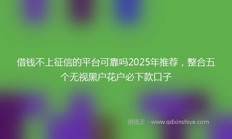 借钱不上征信的平台可靠吗2025年推荐，整合五个无视黑户花户必下款口子