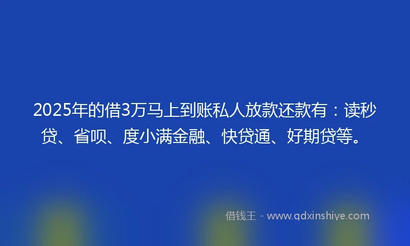 2025年的借3万马上到账私人放款还款有：读秒贷、省呗、度小满金融、快贷通、好期贷等。