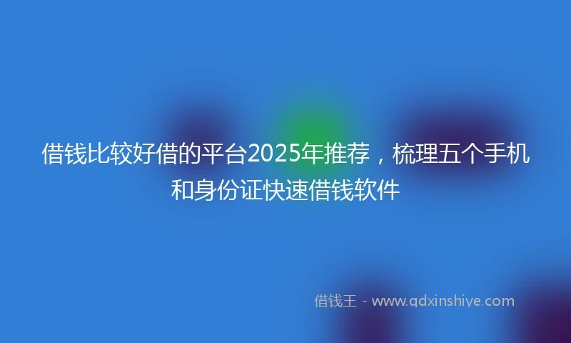借钱比较好借的平台2025年推荐，梳理五个手机和身份证快速借钱软件