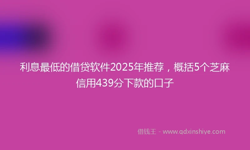 利息最低的借贷软件2025年推荐，概括5个芝麻信用439分下款的口子