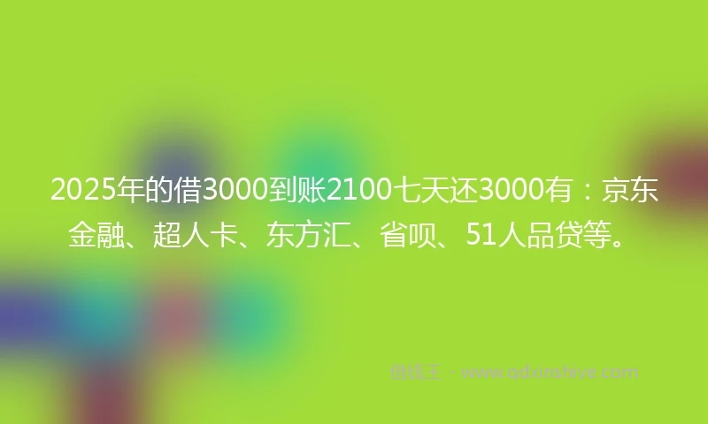 2025年的借3000到账2100七天还3000有：京东金融、超人卡、东方汇、省呗、51人品贷等。
