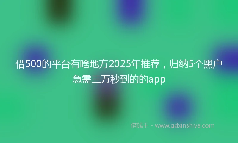 借500的平台有啥地方2025年推荐，归纳5个黑户急需三万秒到的的app