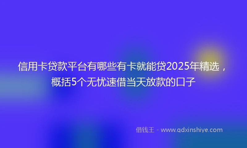 信用卡贷款平台有哪些有卡就能贷2025年精选，概括5个无忧速借当天放款的口子