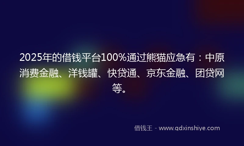 2025年的借钱平台100%通过熊猫应急有：中原消费金融、洋钱罐、快贷通、京东金融、团贷网等。