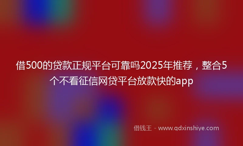 借500的贷款正规平台可靠吗2025年推荐，整合5个不看征信网贷平台放款快的app