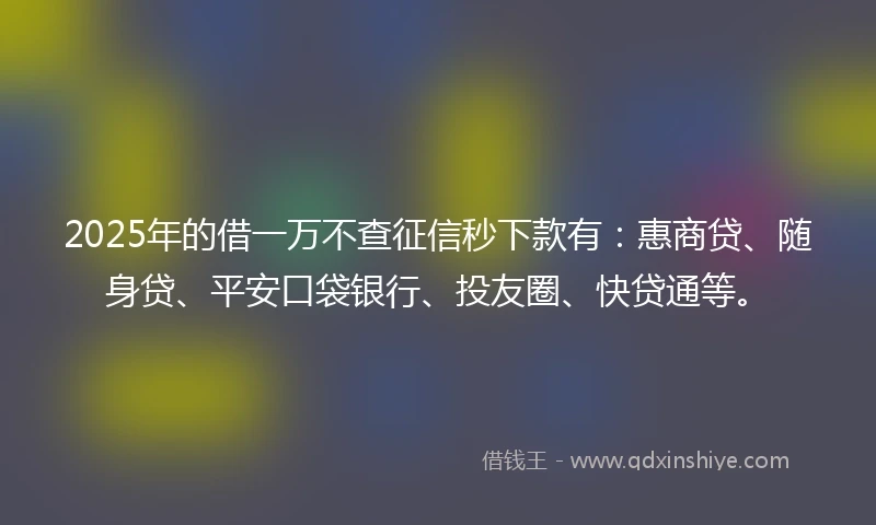 2025年的借一万不查征信秒下款有：惠商贷、随身贷、平安口袋银行、投友圈、快贷通等。