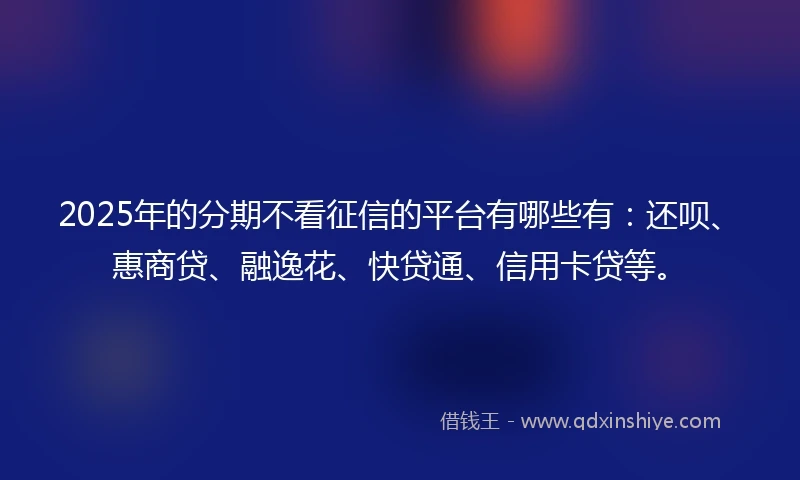 2025年的分期不看征信的平台有哪些有：还呗、惠商贷、融逸花、快贷通、信用卡贷等。