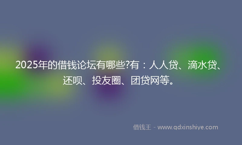 2025年的借钱论坛有哪些?有：人人贷、滴水贷、还呗、投友圈、团贷网等。