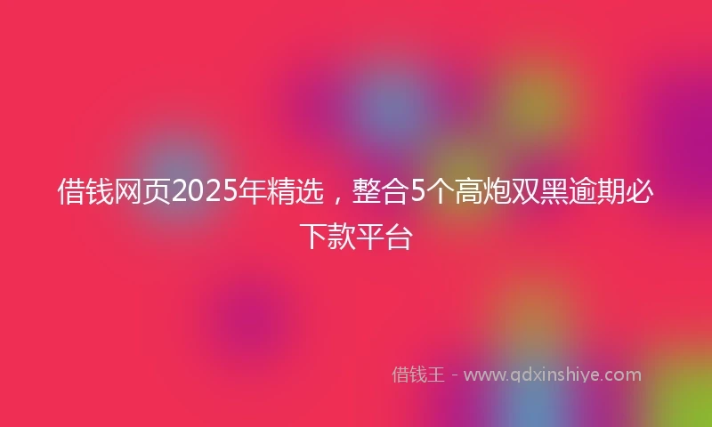 借钱网页2025年精选，整合5个高炮双黑逾期必下款平台