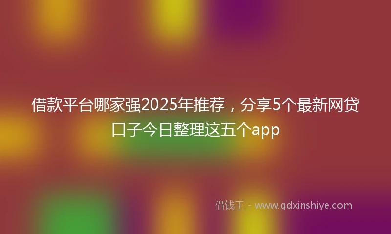 借款平台哪家强2025年推荐，分享5个最新网贷口子今日整理这五个app
