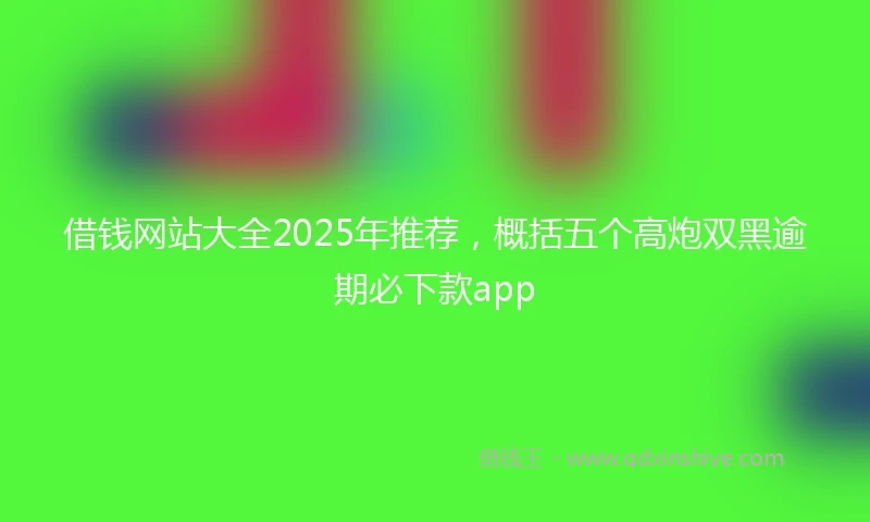 借钱网站大全2025年推荐，概括五个高炮双黑逾期必下款app