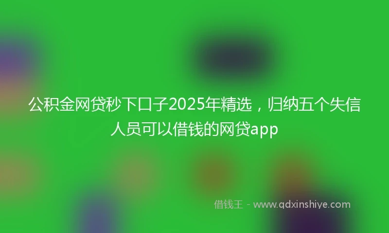 公积金网贷秒下口子2025年精选，归纳五个失信人员可以借钱的网贷app