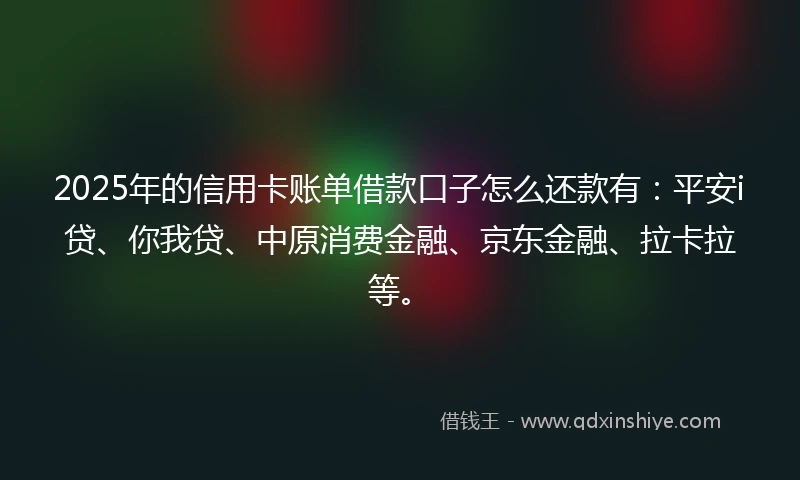 2025年的信用卡账单借款口子怎么还款有：平安i贷、你我贷、中原消费金融、京东金融、拉卡拉等。