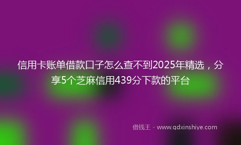 信用卡账单借款口子怎么查不到2025年精选，分享5个芝麻信用439分下款的平台