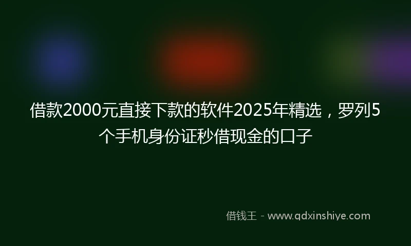 借款2000元直接下款的软件2025年精选，罗列5个手机身份证秒借现金的口子