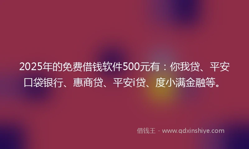 2025年的免费借钱软件500元有：你我贷、平安口袋银行、惠商贷、平安i贷、度小满金融等。