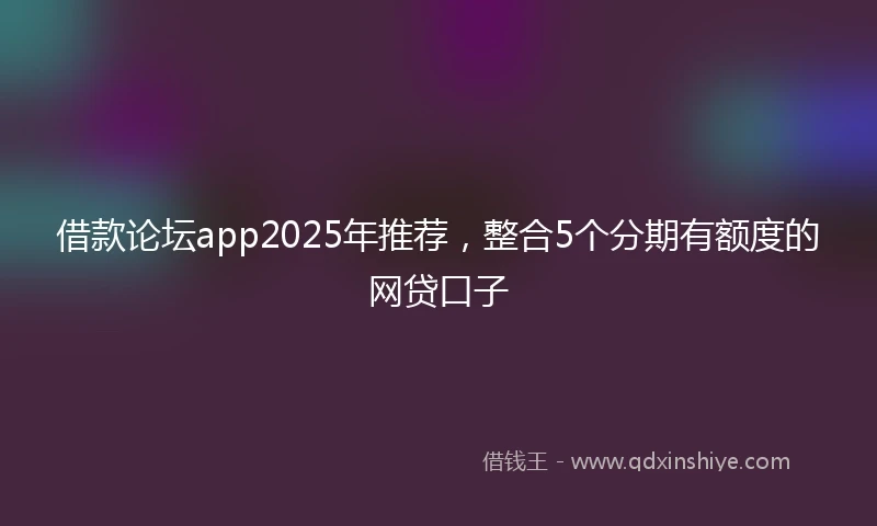 借款论坛app2025年推荐，整合5个分期有额度的网贷口子