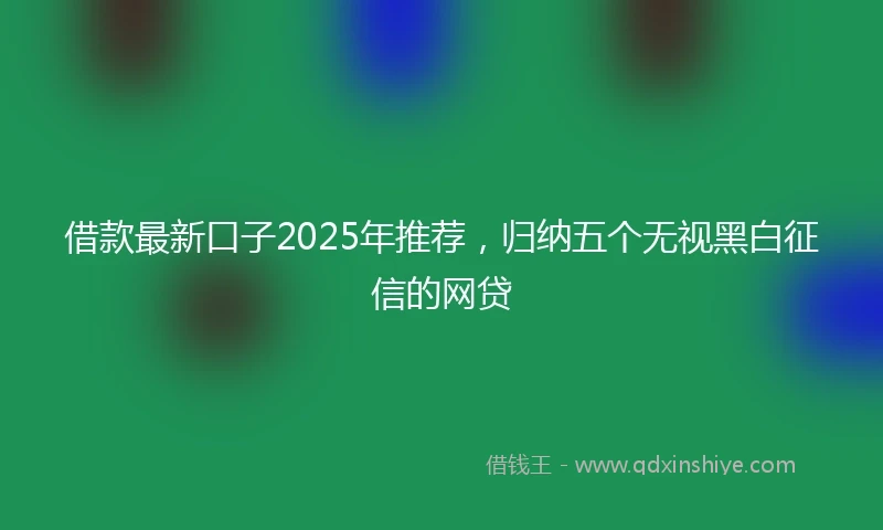 借款最新口子2025年推荐，归纳五个无视黑白征信的网贷