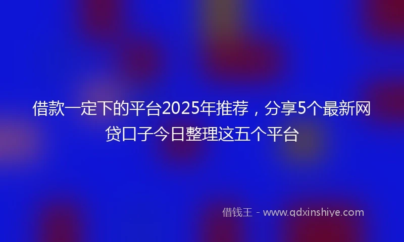 借款一定下的平台2025年推荐，分享5个最新网贷口子今日整理这五个平台