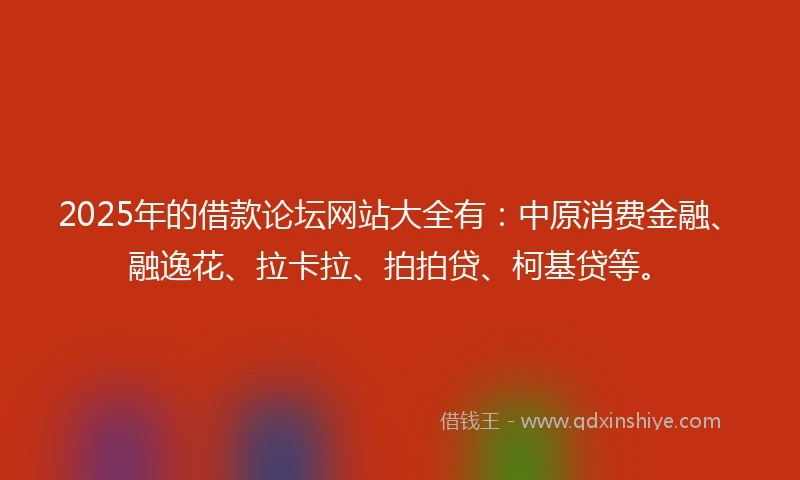 2025年的借款论坛网站大全有：中原消费金融、融逸花、拉卡拉、拍拍贷、柯基贷等。