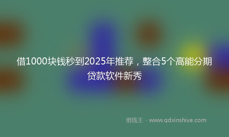 借1000块钱秒到2025年推荐，整合5个高能分期贷款软件新秀