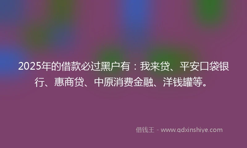 2025年的借款必过黑户有：我来贷、平安口袋银行、惠商贷、中原消费金融、洋钱罐等。