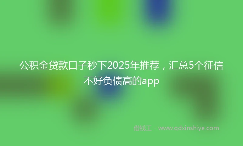 公积金贷款口子秒下2025年推荐，汇总5个征信不好负债高的app