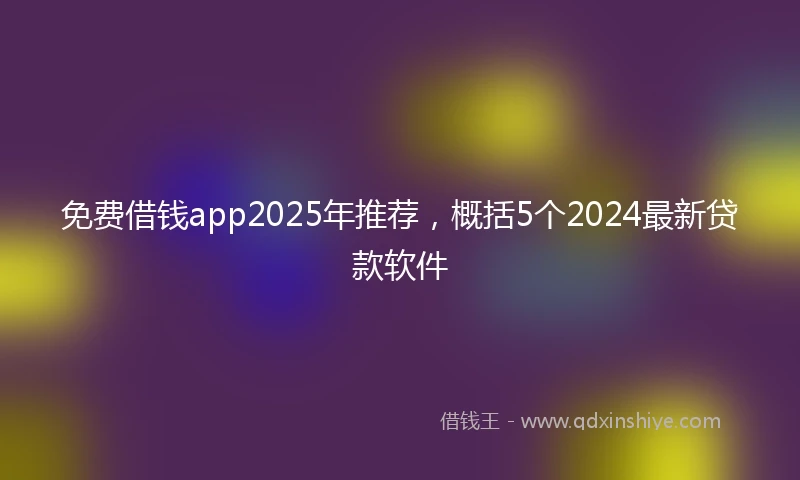 免费借钱app2025年推荐，概括5个2024最新贷款软件