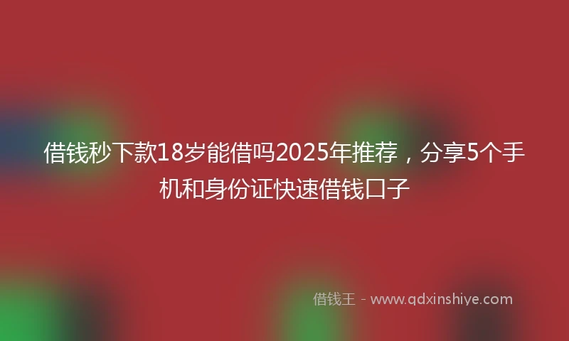 借钱秒下款18岁能借吗2025年推荐，分享5个手机和身份证快速借钱口子