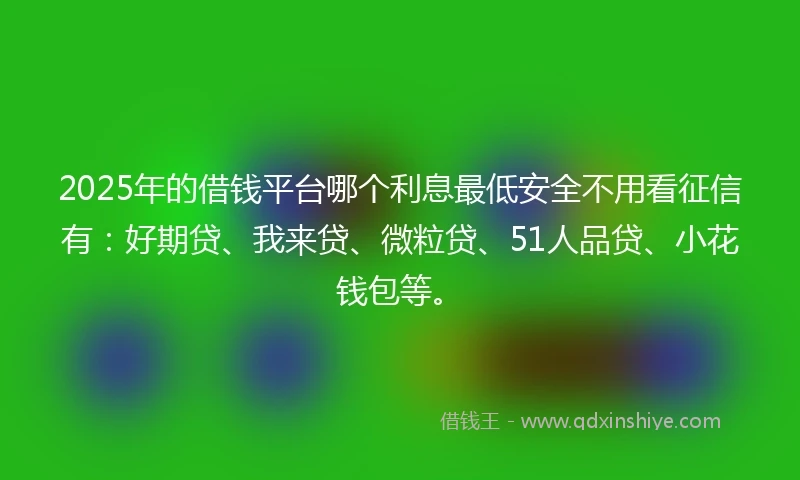 2025年的借钱平台哪个利息最低安全不用看征信有：好期贷、我来贷、微粒贷、51人品贷、小花钱包等。