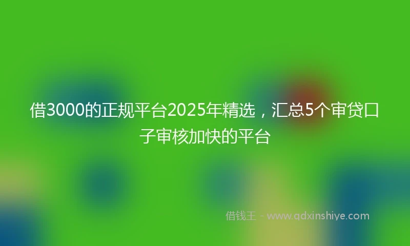 借3000的正规平台2025年精选，汇总5个审贷口子审核加快的平台