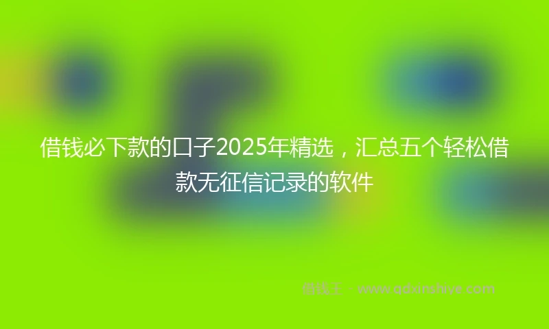 借钱必下款的口子2025年精选，汇总五个轻松借款无征信记录的软件