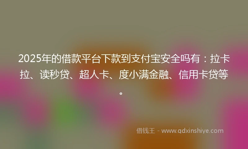 2025年的借款平台下款到支付宝安全吗有：拉卡拉、读秒贷、超人卡、度小满金融、信用卡贷等。