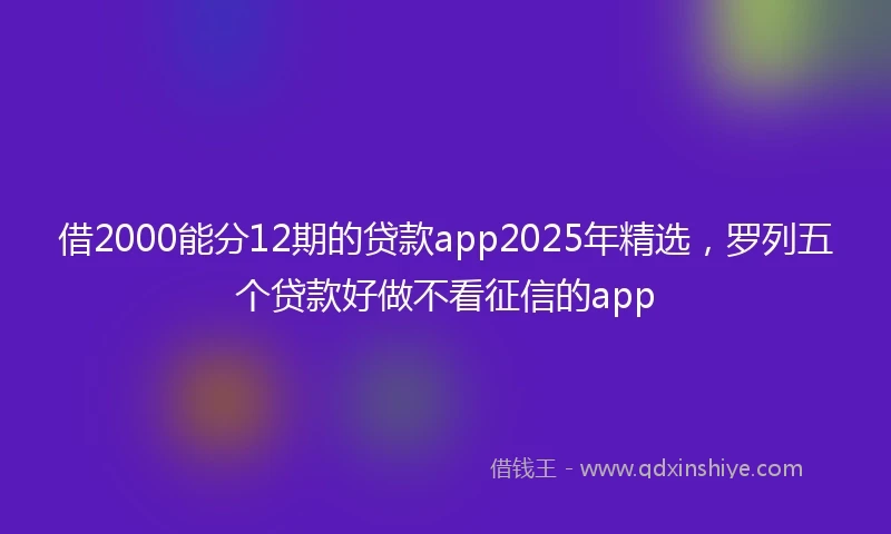 借2000能分12期的贷款app2025年精选，罗列五个贷款好做不看征信的app