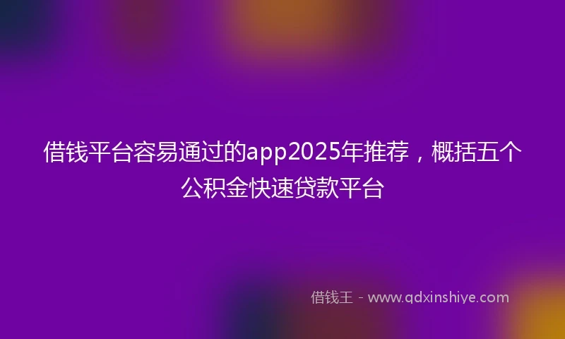 借钱平台容易通过的app2025年推荐，概括五个公积金快速贷款平台