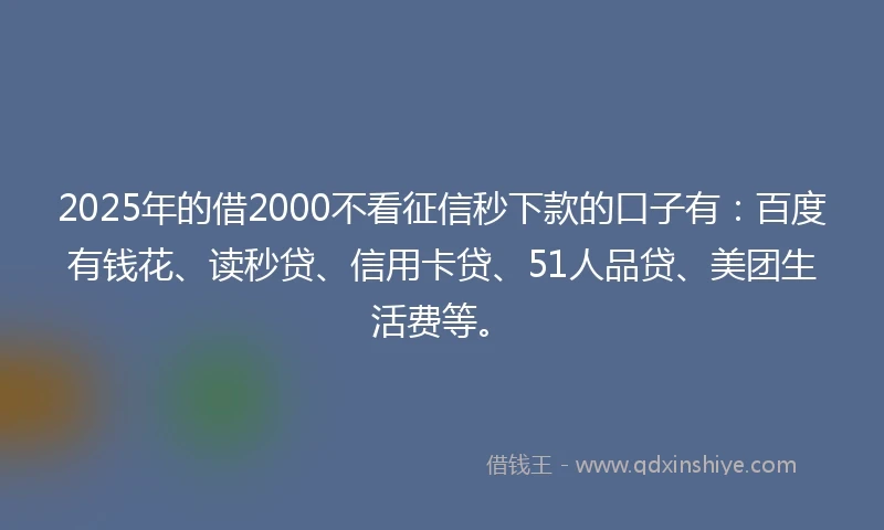 2025年的借2000不看征信秒下款的口子有：百度有钱花、读秒贷、信用卡贷、51人品贷、美团生活费等。