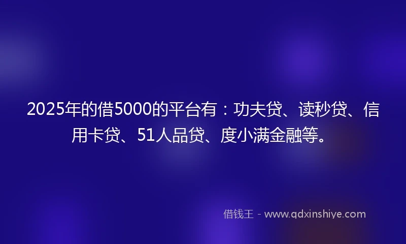 2025年的借5000的平台有：功夫贷、读秒贷、信用卡贷、51人品贷、度小满金融等。