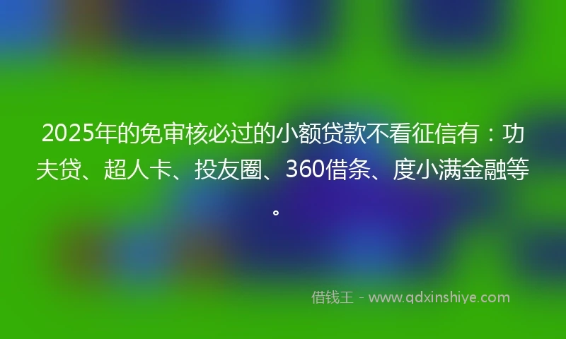 2025年的免审核必过的小额贷款不看征信有：功夫贷、超人卡、投友圈、360借条、度小满金融等。