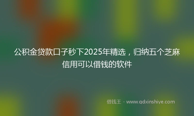 公积金贷款口子秒下2025年精选，归纳五个芝麻信用可以借钱的软件