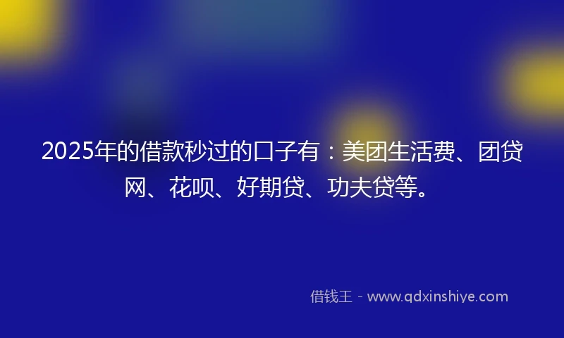 2025年的借款秒过的口子有：美团生活费、团贷网、花呗、好期贷、功夫贷等。