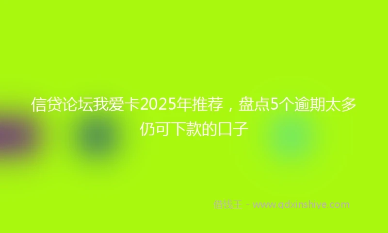 信贷论坛我爱卡2025年推荐，盘点5个逾期太多仍可下款的口子