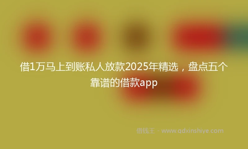 借1万马上到账私人放款2025年精选，盘点五个靠谱的借款app