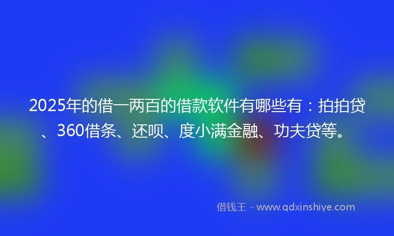 2025年的借一两百的借款软件有哪些有：拍拍贷、360借条、还呗、度小满金融、功夫贷等。