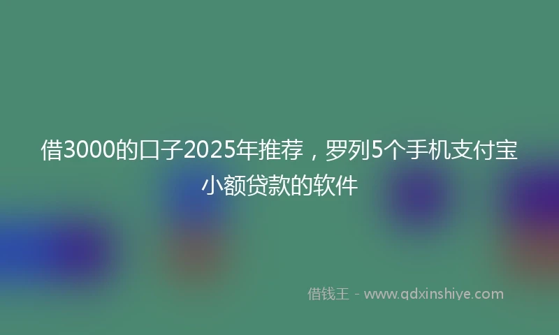 借3000的口子2025年推荐,罗列5个手机支付宝小额贷款的软件