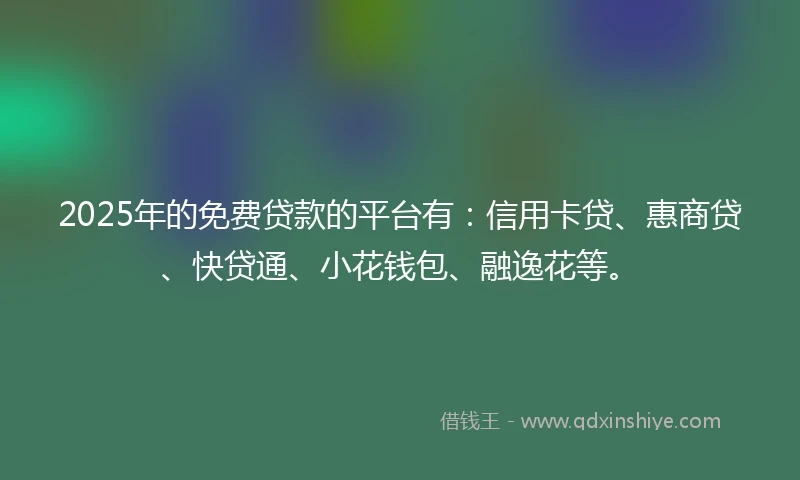 2025年的免费贷款的平台有：信用卡贷、惠商贷、快贷通、小花钱包、融逸花等。