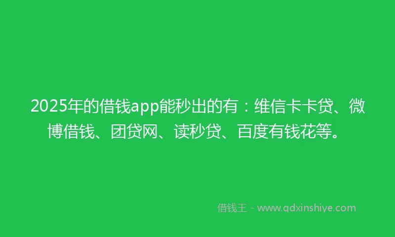 2025年的借钱app能秒出的有：维信卡卡贷、微博借钱、团贷网、读秒贷、百度有钱花等。
