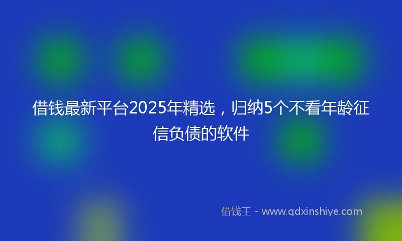 借钱最新平台2025年精选，归纳5个不看年龄征信负债的软件