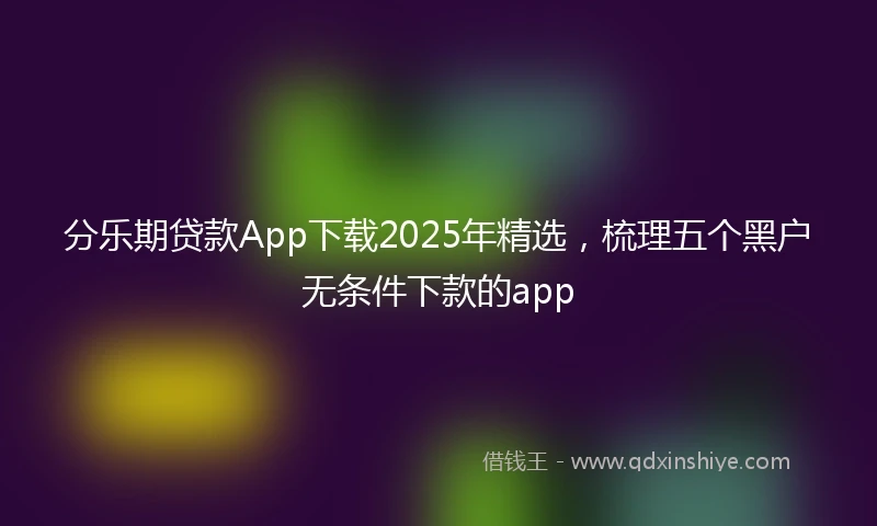 分乐期贷款App下载2025年精选，梳理五个黑户无条件下款的app